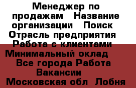 Менеджер по продажам › Название организации ­ Поиск › Отрасль предприятия ­ Работа с клиентами › Минимальный оклад ­ 1 - Все города Работа » Вакансии   . Московская обл.,Лобня г.